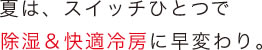 夏は、スイッチひとつで除湿＆快適冷房に早変わり。